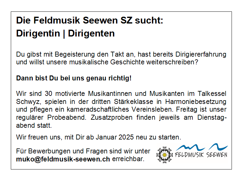 Du gibst mit Begeisterung den Takt an, hast bereits Dirigiererfahrung und willst unsere musikalische Geschichte weiterschreiben?
Dann bist Du bei uns genau richtig.
Wir sind 30 motivierte Musikantinnen und Musikanten im Talkessel Schwyz, spielen in der dritten Stärkeklasse in Harmoniebesetzung und pflegen ein kameradschaftliches Vereinsleben. Freitag ist unser regulärer Probeabend, Zusatzproben finden jeweils am Dienstag-abend statt.
Wir freuen uns, mit Dir ab Januar 2025 neu zu starten.